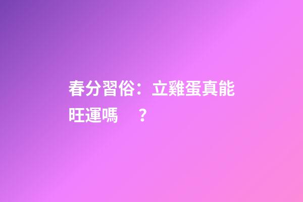 春分習俗：立雞蛋真能旺運嗎？